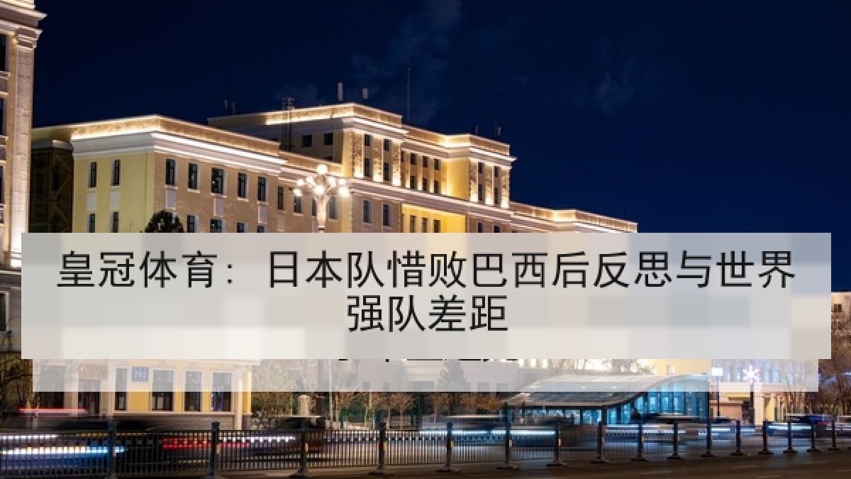 皇冠体育: 日本队惜败巴西后反思与世界强队差距