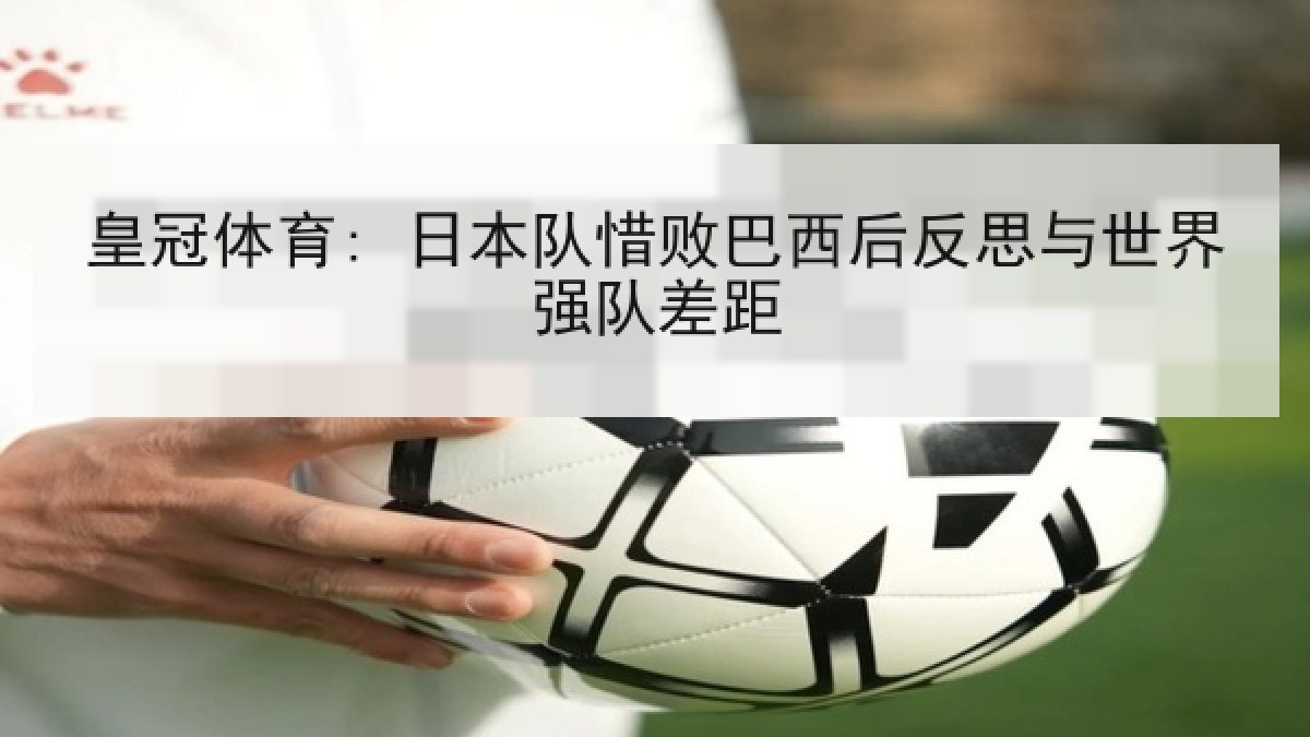 皇冠体育: 日本队惜败巴西后反思与世界强队差距