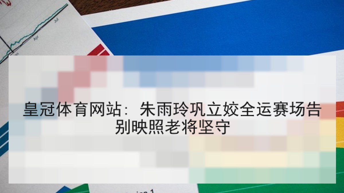 皇冠体育网站: 朱雨玲巩立姣全运赛场告别映照老将坚守