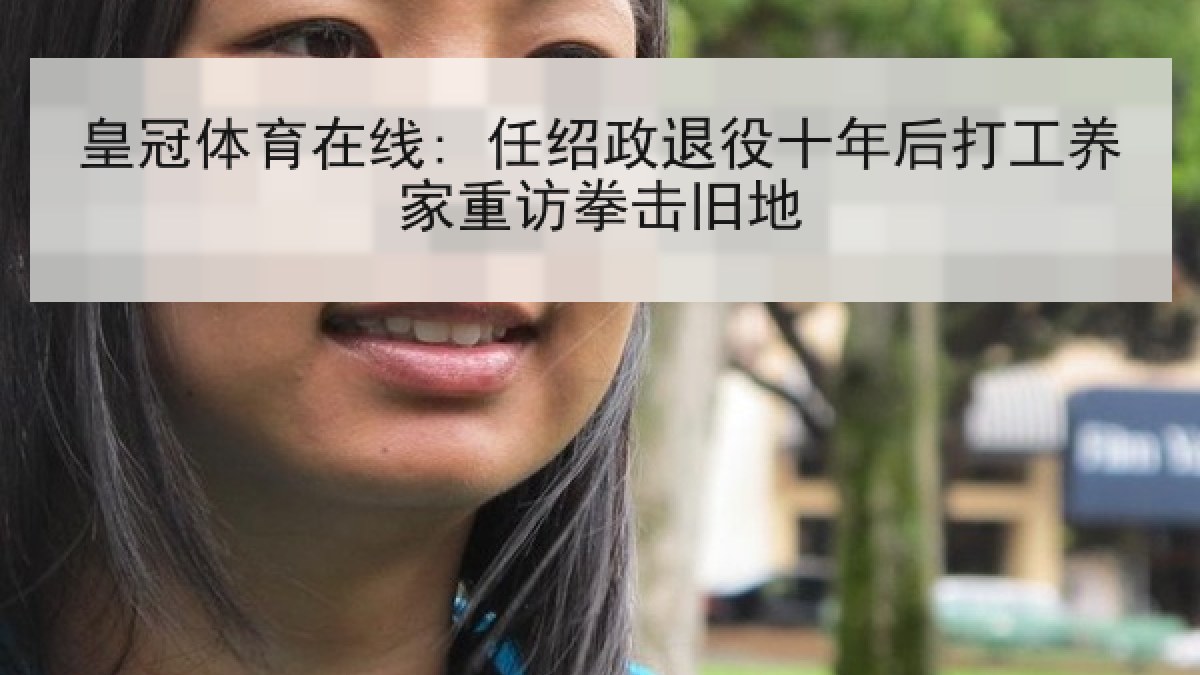 皇冠体育在线: 任绍政退役十年后打工养家重访拳击旧地 皇冠体育在线: 任绍政退役十年后打工养家重访拳击旧地
