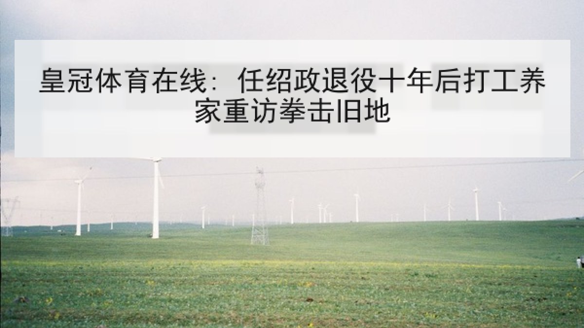 皇冠体育在线: 任绍政退役十年后打工养家重访拳击旧地