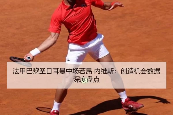 法甲巴黎圣日耳曼中场若昂·内维斯：创造机会数据深度盘点