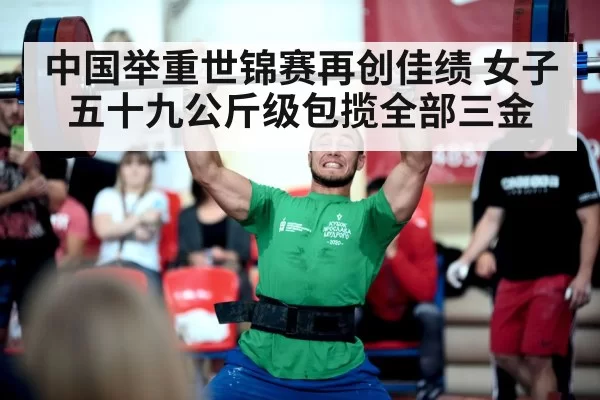 中国举重世锦赛再创佳绩 女子五十九公斤级包揽全部三金