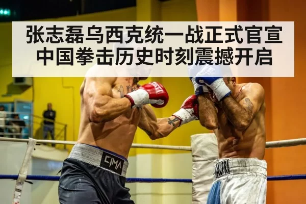 张志磊乌西克统一战正式官宣 中国拳击历史时刻震撼开启