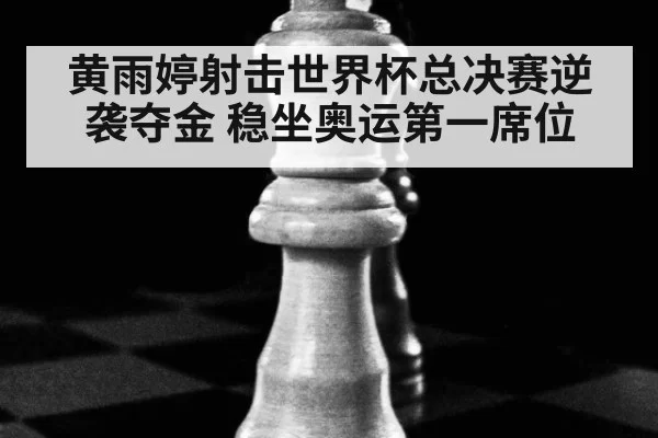 黄雨婷射击世界杯总决赛逆袭夺金 稳坐奥运第一席位