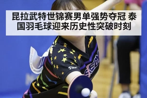 昆拉武特世锦赛男单强势夺冠 泰国羽毛球迎来历史性突破时刻