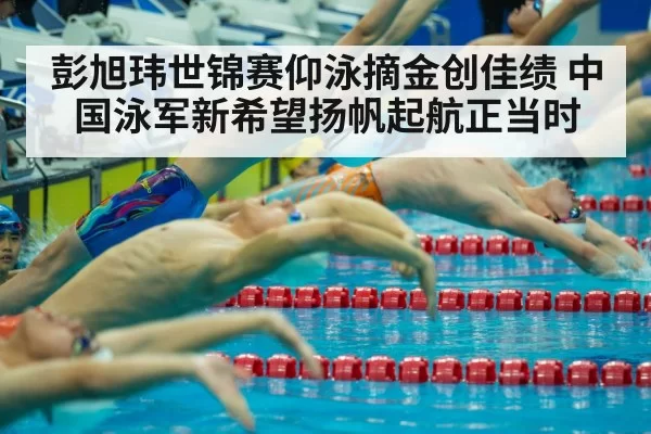 彭旭玮世锦赛仰泳摘金创佳绩 中国泳军新希望扬帆起航正当时